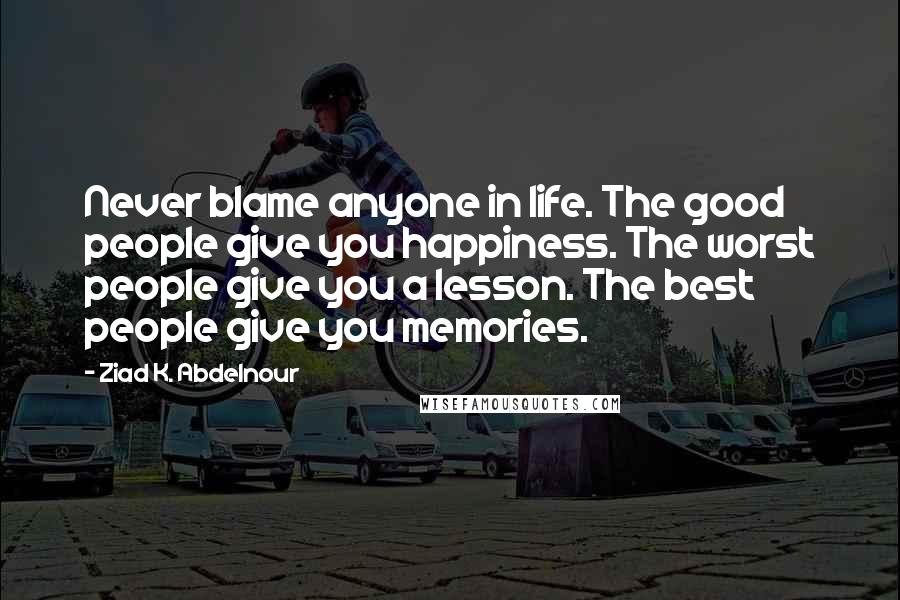 Ziad K. Abdelnour Quotes: Never blame anyone in life. The good people give you happiness. The worst people give you a lesson. The best people give you memories.