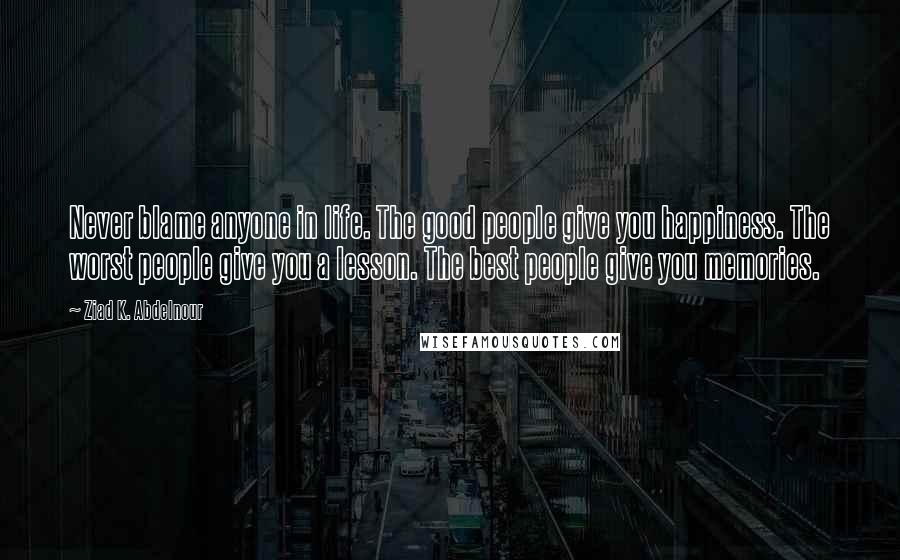 Ziad K. Abdelnour Quotes: Never blame anyone in life. The good people give you happiness. The worst people give you a lesson. The best people give you memories.