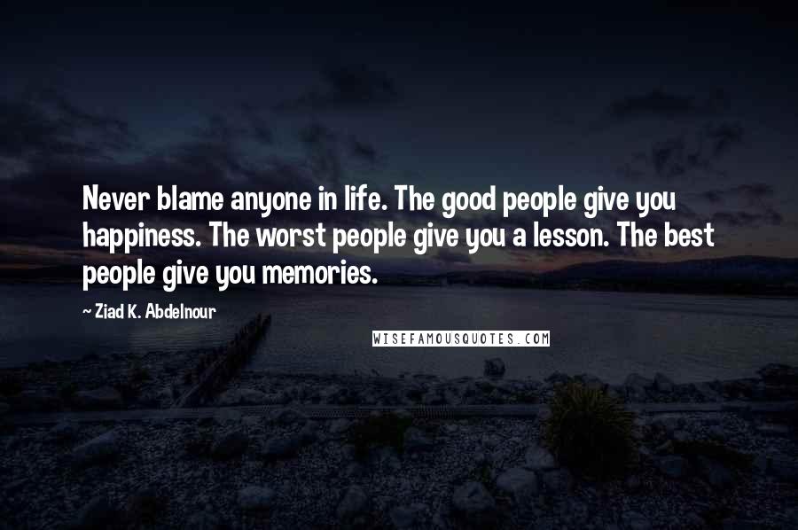 Ziad K. Abdelnour Quotes: Never blame anyone in life. The good people give you happiness. The worst people give you a lesson. The best people give you memories.