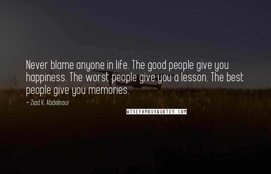 Ziad K. Abdelnour Quotes: Never blame anyone in life. The good people give you happiness. The worst people give you a lesson. The best people give you memories.