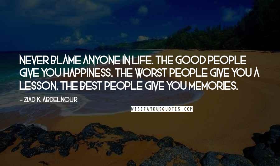 Ziad K. Abdelnour Quotes: Never blame anyone in life. The good people give you happiness. The worst people give you a lesson. The best people give you memories.