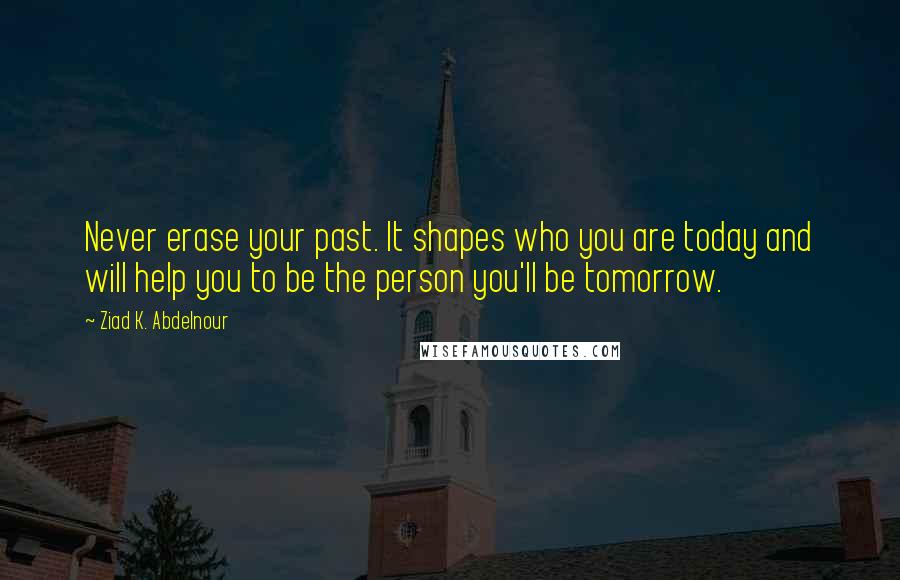 Ziad K. Abdelnour Quotes: Never erase your past. It shapes who you are today and will help you to be the person you'll be tomorrow.