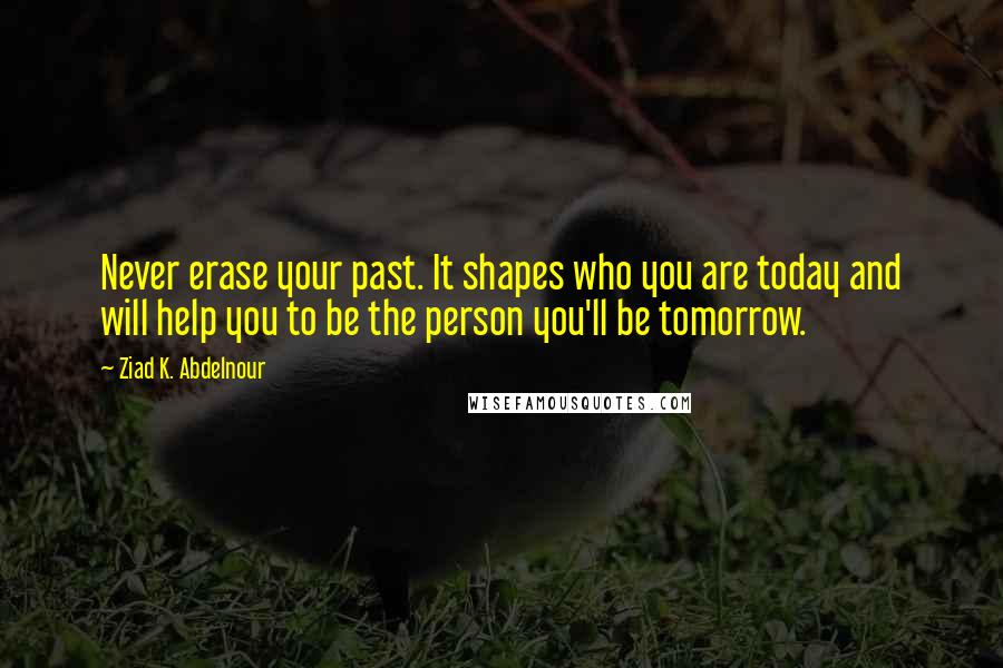 Ziad K. Abdelnour Quotes: Never erase your past. It shapes who you are today and will help you to be the person you'll be tomorrow.