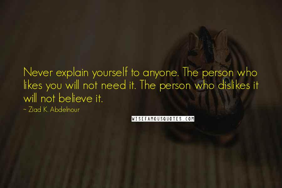 Ziad K. Abdelnour Quotes: Never explain yourself to anyone. The person who likes you will not need it. The person who dislikes it will not believe it.