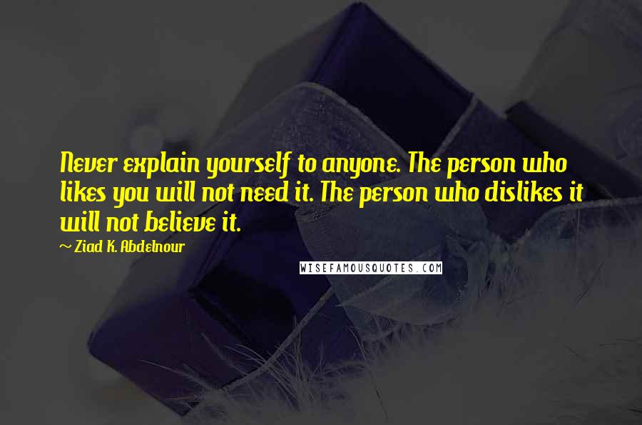 Ziad K. Abdelnour Quotes: Never explain yourself to anyone. The person who likes you will not need it. The person who dislikes it will not believe it.