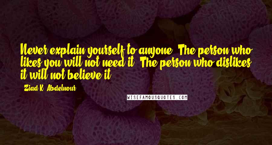 Ziad K. Abdelnour Quotes: Never explain yourself to anyone. The person who likes you will not need it. The person who dislikes it will not believe it.