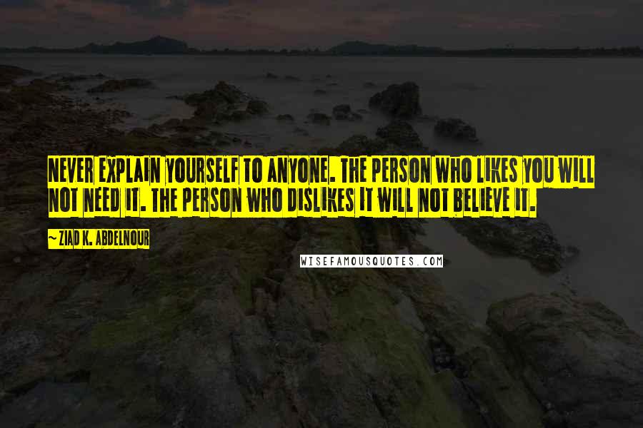 Ziad K. Abdelnour Quotes: Never explain yourself to anyone. The person who likes you will not need it. The person who dislikes it will not believe it.