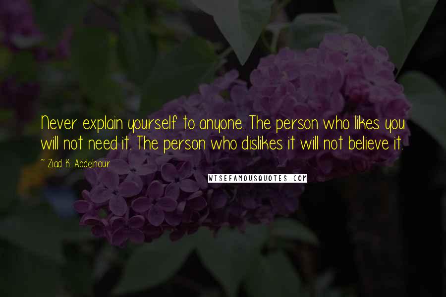 Ziad K. Abdelnour Quotes: Never explain yourself to anyone. The person who likes you will not need it. The person who dislikes it will not believe it.