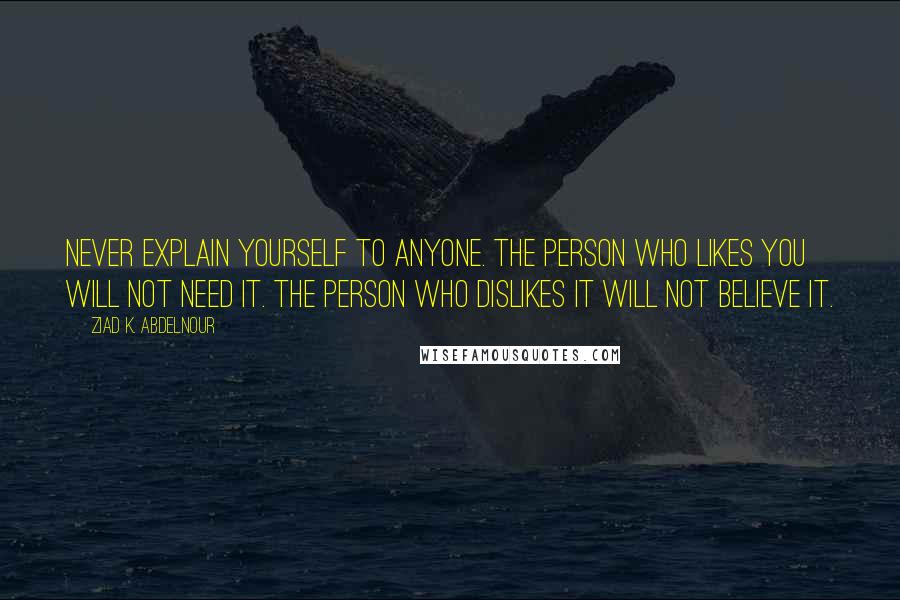 Ziad K. Abdelnour Quotes: Never explain yourself to anyone. The person who likes you will not need it. The person who dislikes it will not believe it.