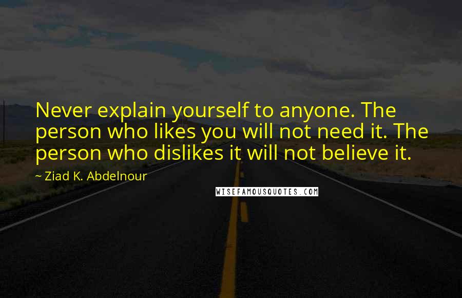 Ziad K. Abdelnour Quotes: Never explain yourself to anyone. The person who likes you will not need it. The person who dislikes it will not believe it.