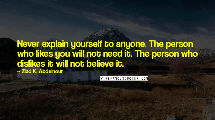 Ziad K. Abdelnour Quotes: Never explain yourself to anyone. The person who likes you will not need it. The person who dislikes it will not believe it.