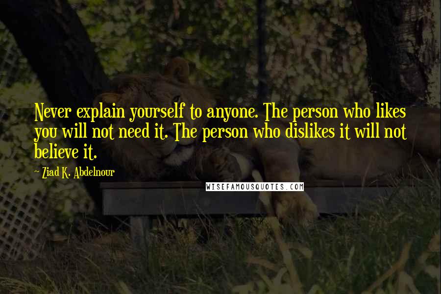 Ziad K. Abdelnour Quotes: Never explain yourself to anyone. The person who likes you will not need it. The person who dislikes it will not believe it.