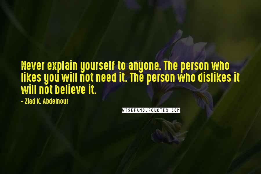 Ziad K. Abdelnour Quotes: Never explain yourself to anyone. The person who likes you will not need it. The person who dislikes it will not believe it.