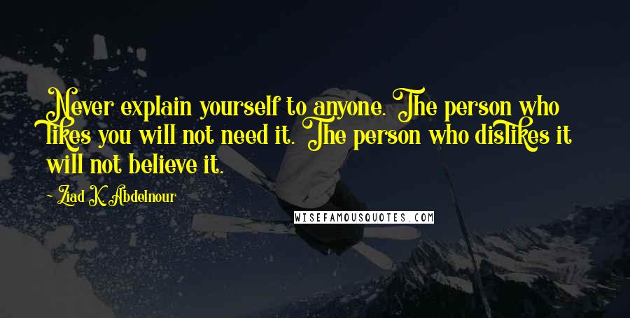 Ziad K. Abdelnour Quotes: Never explain yourself to anyone. The person who likes you will not need it. The person who dislikes it will not believe it.