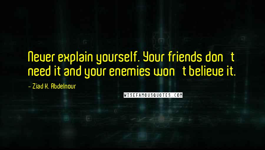 Ziad K. Abdelnour Quotes: Never explain yourself. Your friends don't need it and your enemies won't believe it.