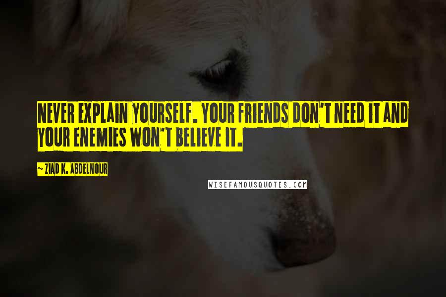 Ziad K. Abdelnour Quotes: Never explain yourself. Your friends don't need it and your enemies won't believe it.