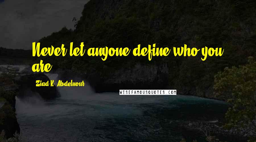 Ziad K. Abdelnour Quotes: Never let anyone define who you are.