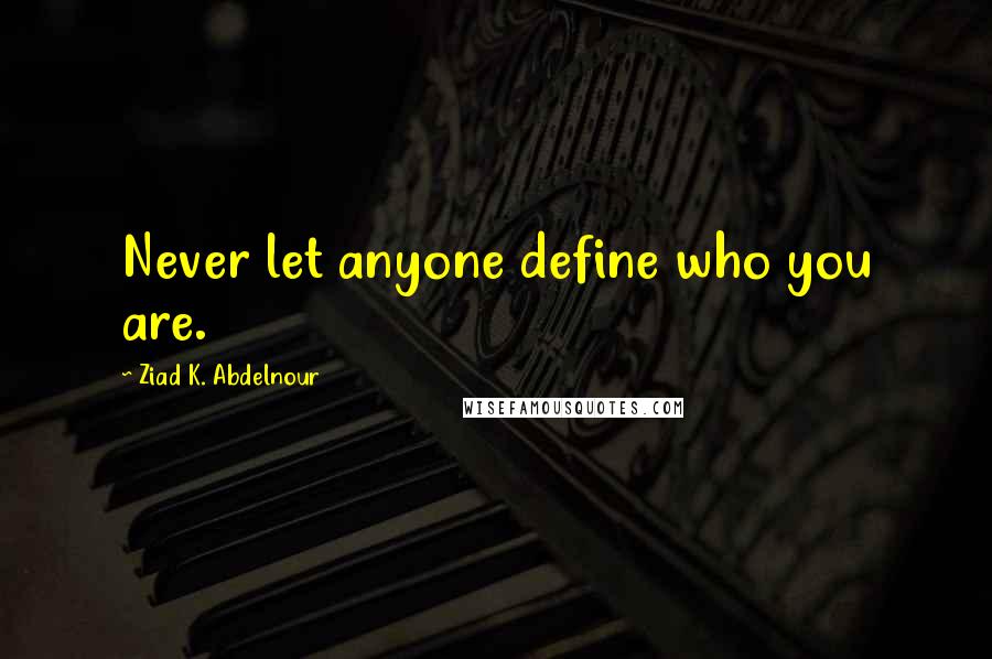 Ziad K. Abdelnour Quotes: Never let anyone define who you are.