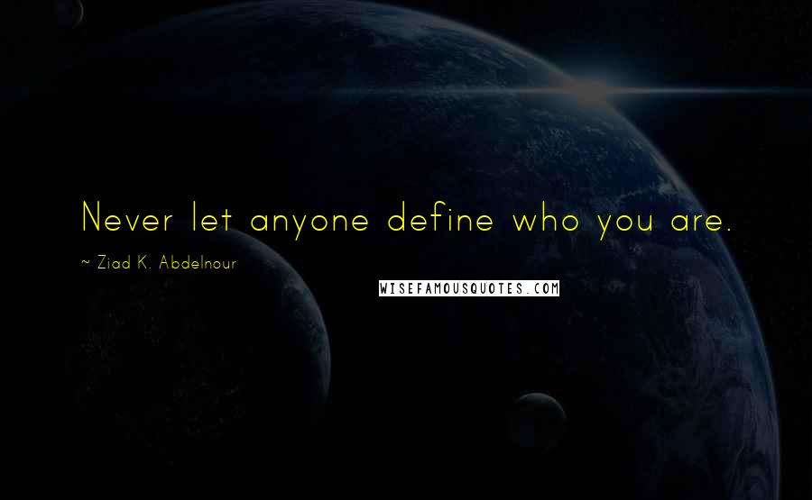 Ziad K. Abdelnour Quotes: Never let anyone define who you are.