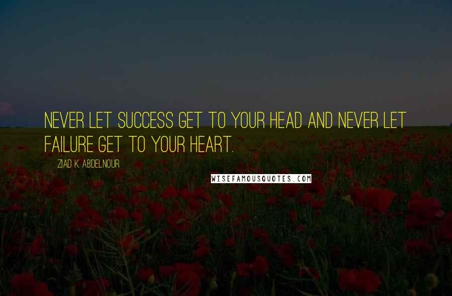 Ziad K. Abdelnour Quotes: Never let success get to your head and never let failure get to your heart.