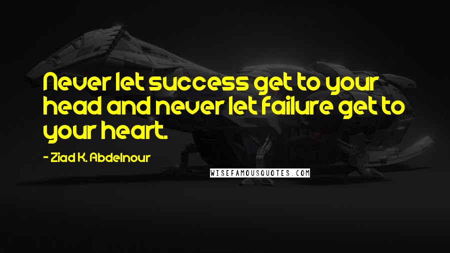 Ziad K. Abdelnour Quotes: Never let success get to your head and never let failure get to your heart.