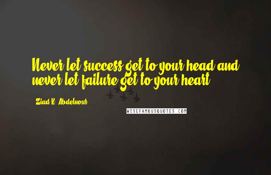 Ziad K. Abdelnour Quotes: Never let success get to your head and never let failure get to your heart.