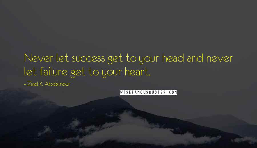 Ziad K. Abdelnour Quotes: Never let success get to your head and never let failure get to your heart.