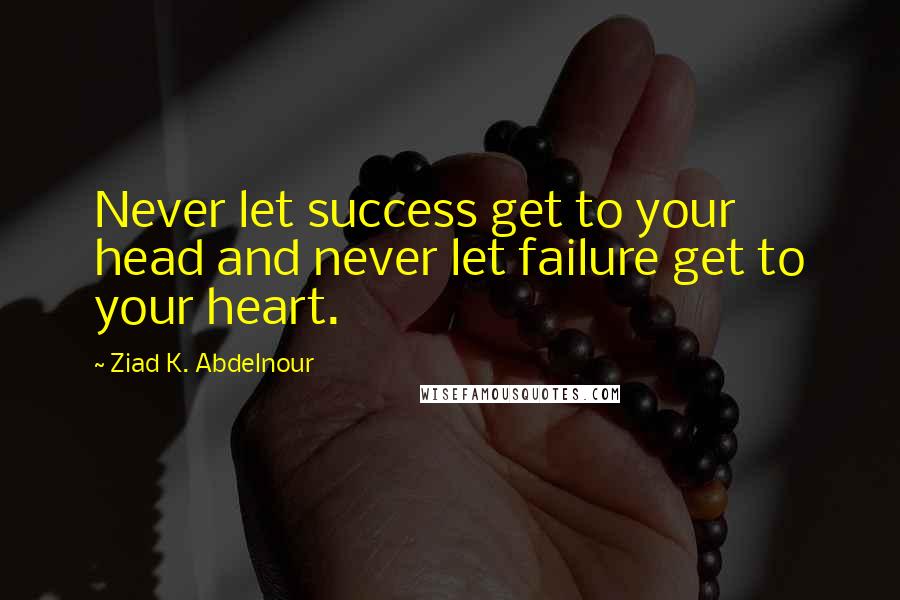 Ziad K. Abdelnour Quotes: Never let success get to your head and never let failure get to your heart.