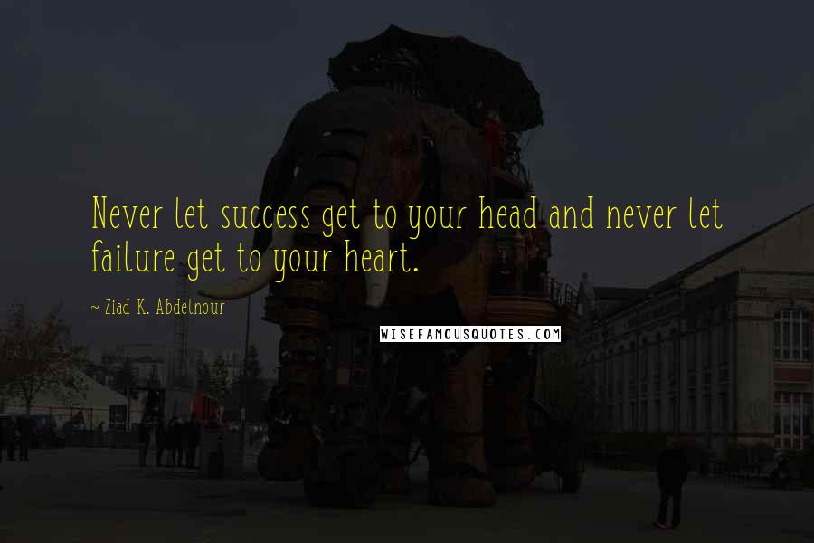 Ziad K. Abdelnour Quotes: Never let success get to your head and never let failure get to your heart.