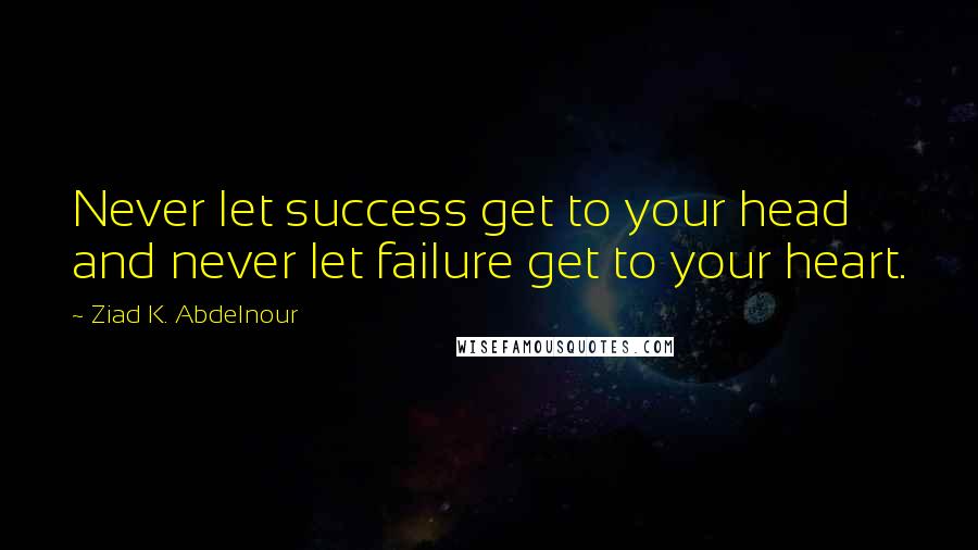 Ziad K. Abdelnour Quotes: Never let success get to your head and never let failure get to your heart.