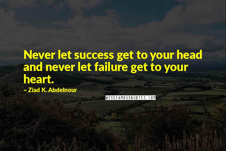 Ziad K. Abdelnour Quotes: Never let success get to your head and never let failure get to your heart.