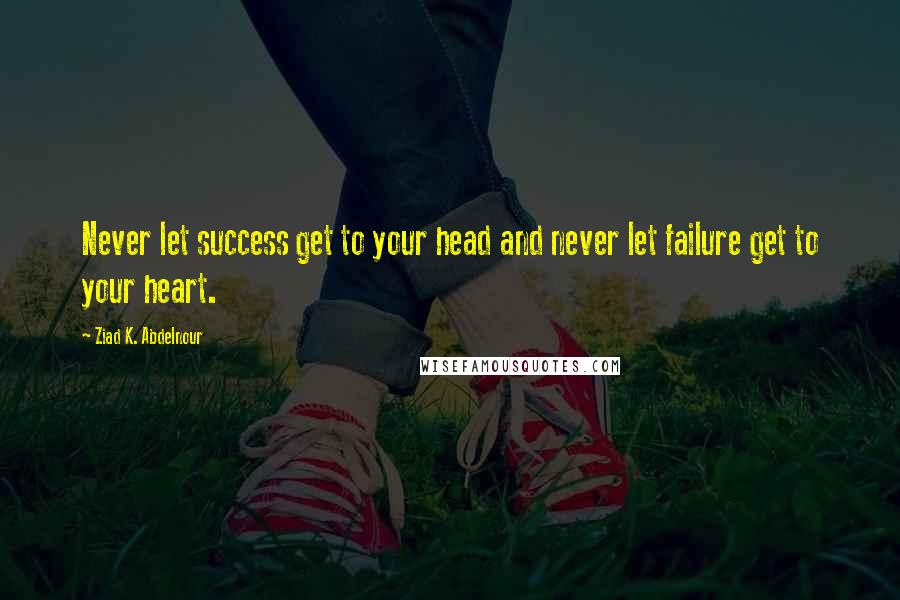 Ziad K. Abdelnour Quotes: Never let success get to your head and never let failure get to your heart.