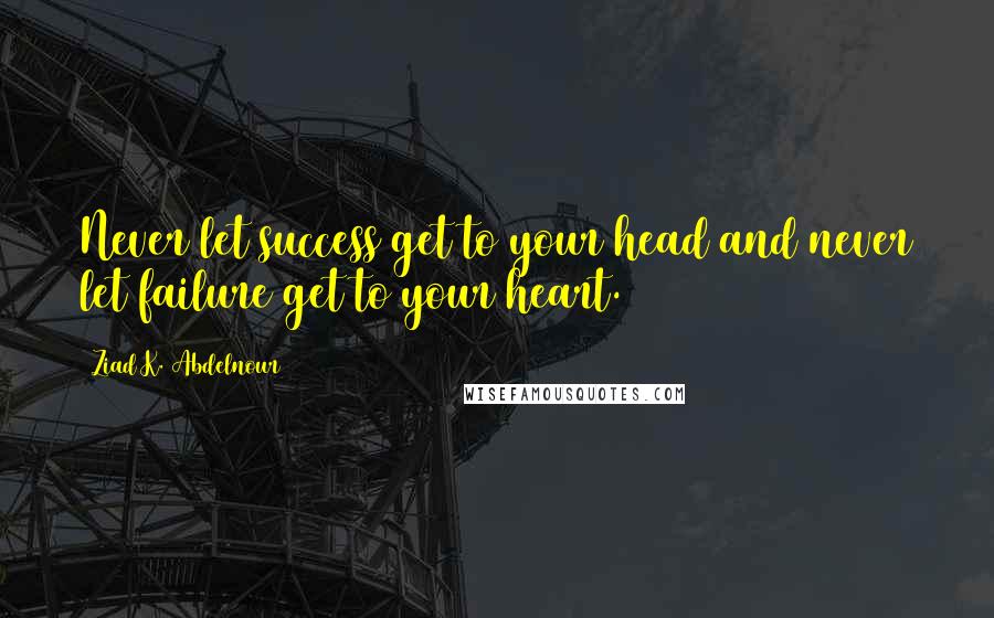 Ziad K. Abdelnour Quotes: Never let success get to your head and never let failure get to your heart.