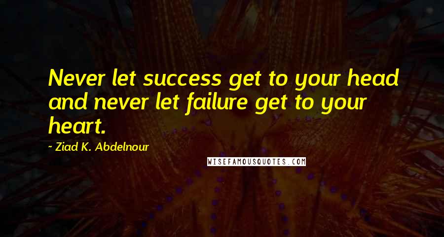 Ziad K. Abdelnour Quotes: Never let success get to your head and never let failure get to your heart.