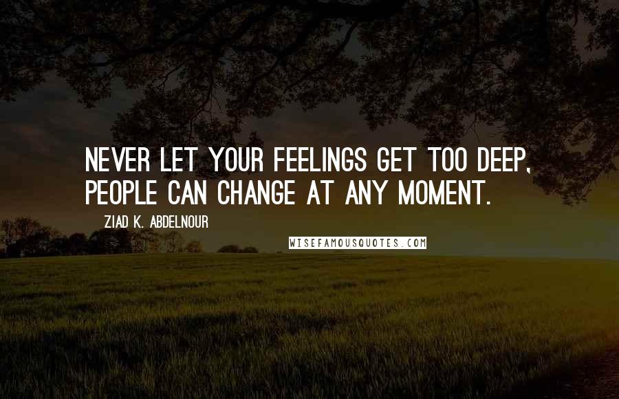 Ziad K. Abdelnour Quotes: Never let your feelings get too deep, people can change at any moment.