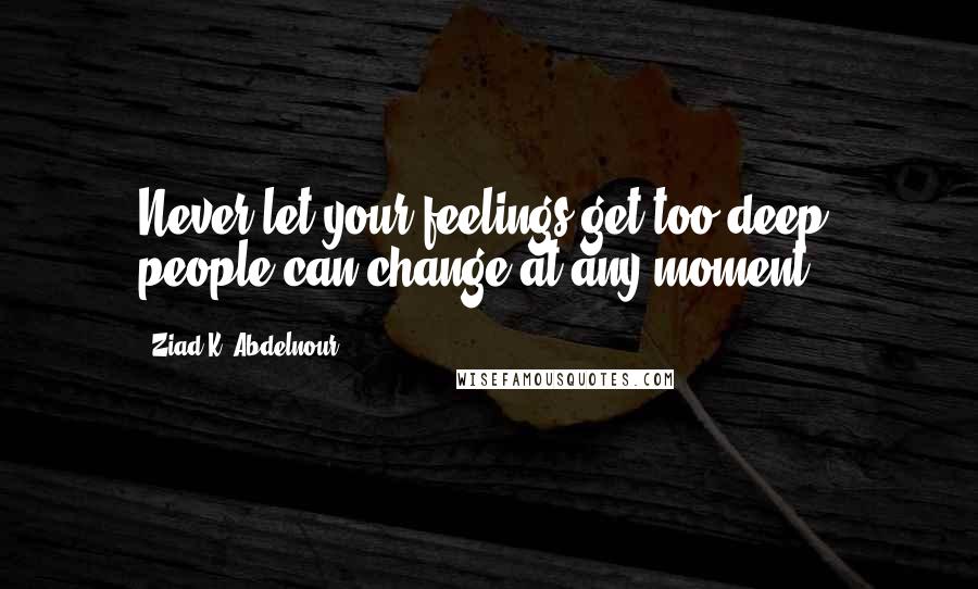 Ziad K. Abdelnour Quotes: Never let your feelings get too deep, people can change at any moment.