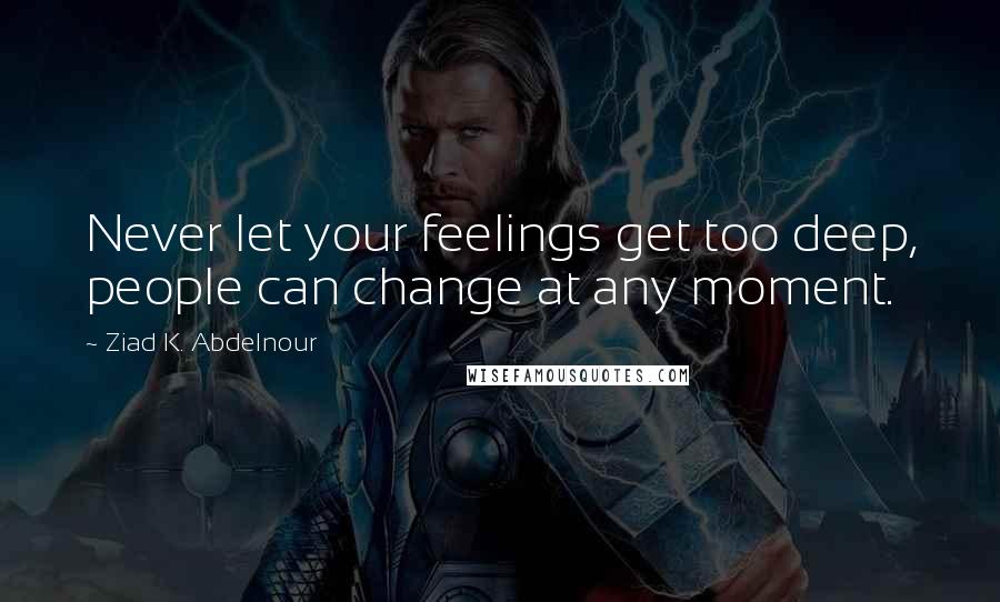 Ziad K. Abdelnour Quotes: Never let your feelings get too deep, people can change at any moment.
