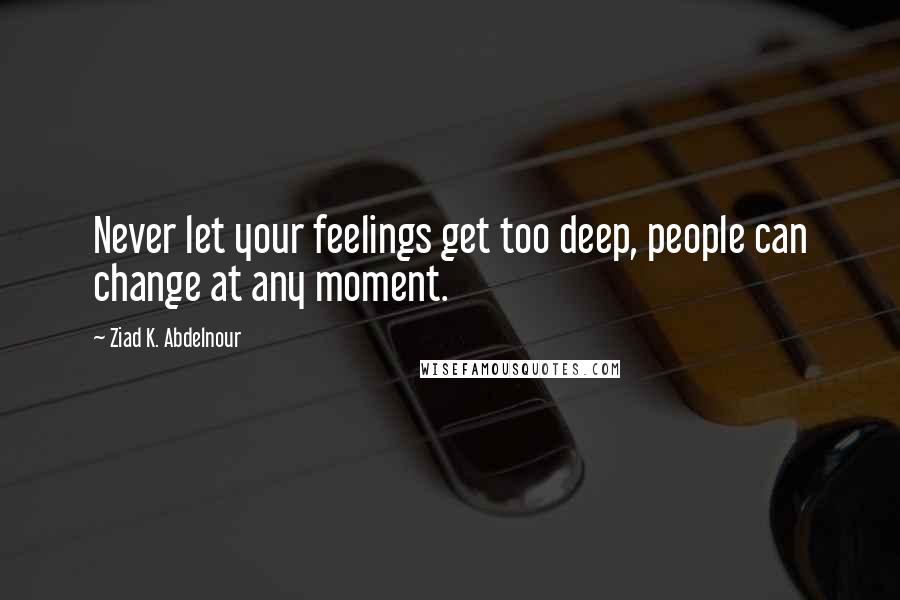 Ziad K. Abdelnour Quotes: Never let your feelings get too deep, people can change at any moment.