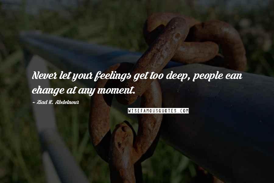 Ziad K. Abdelnour Quotes: Never let your feelings get too deep, people can change at any moment.