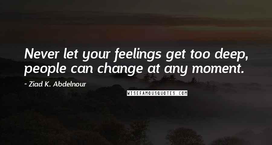 Ziad K. Abdelnour Quotes: Never let your feelings get too deep, people can change at any moment.