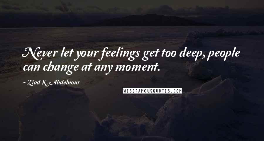 Ziad K. Abdelnour Quotes: Never let your feelings get too deep, people can change at any moment.