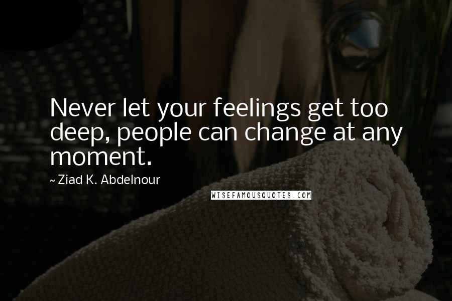 Ziad K. Abdelnour Quotes: Never let your feelings get too deep, people can change at any moment.