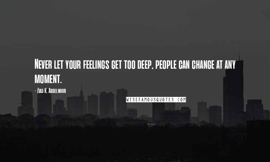 Ziad K. Abdelnour Quotes: Never let your feelings get too deep, people can change at any moment.