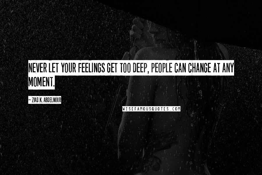 Ziad K. Abdelnour Quotes: Never let your feelings get too deep, people can change at any moment.