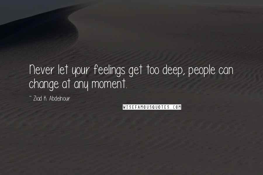 Ziad K. Abdelnour Quotes: Never let your feelings get too deep, people can change at any moment.