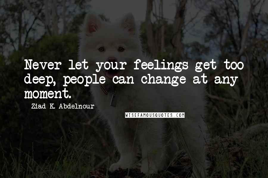 Ziad K. Abdelnour Quotes: Never let your feelings get too deep, people can change at any moment.