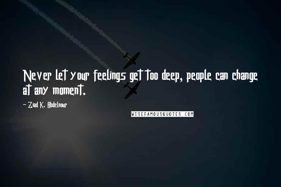Ziad K. Abdelnour Quotes: Never let your feelings get too deep, people can change at any moment.