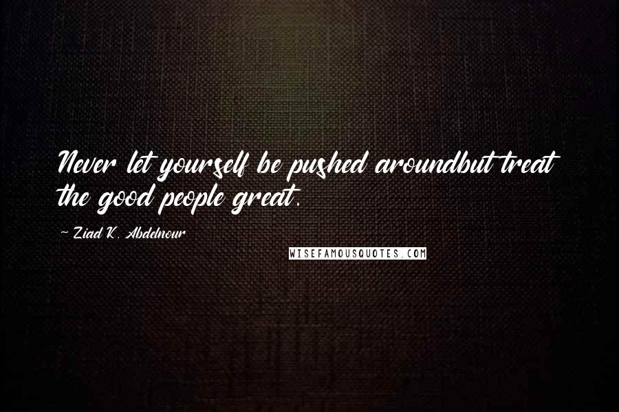 Ziad K. Abdelnour Quotes: Never let yourself be pushed aroundbut treat the good people great.