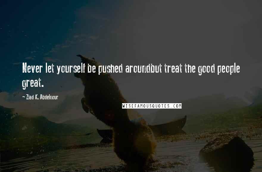 Ziad K. Abdelnour Quotes: Never let yourself be pushed aroundbut treat the good people great.