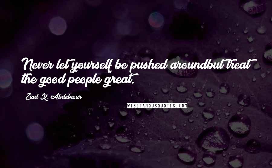 Ziad K. Abdelnour Quotes: Never let yourself be pushed aroundbut treat the good people great.